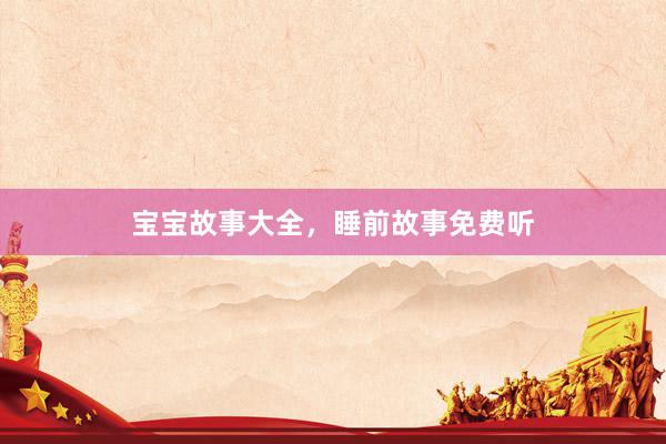 宝宝故事大全,睡前故事免费听